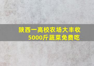 陕西一高校农场大丰收 5000斤蔬菜免费吃